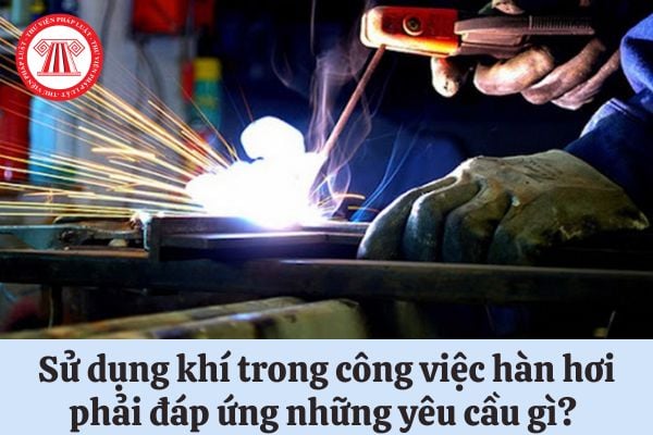 Sử dụng khí trong công việc hàn hơi phải đáp ứng những yêu cầu gì? 