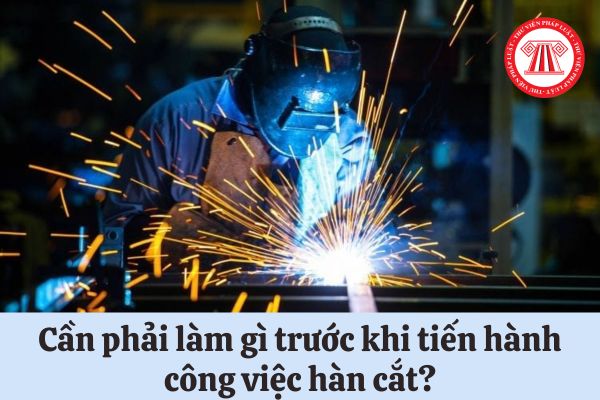 Cần phải làm gì trước khi tiến hành công việc hàn cắt?