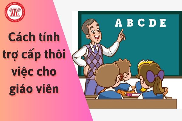 Cách tính trợ cấp thôi việc cho giáo viên?