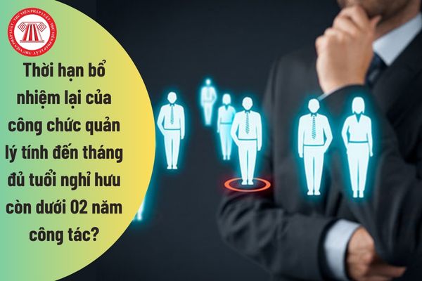 Thời hạn bổ nhiệm lại của công chức quản lý tính đến tháng đủ tuổi nghỉ hưu còn dưới 02 năm công tác?