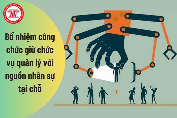 Việc bổ nhiệm công chức giữ chức vụ quản lý với nguồn nhân sự tại chỗ được thực hiện như thế nào?