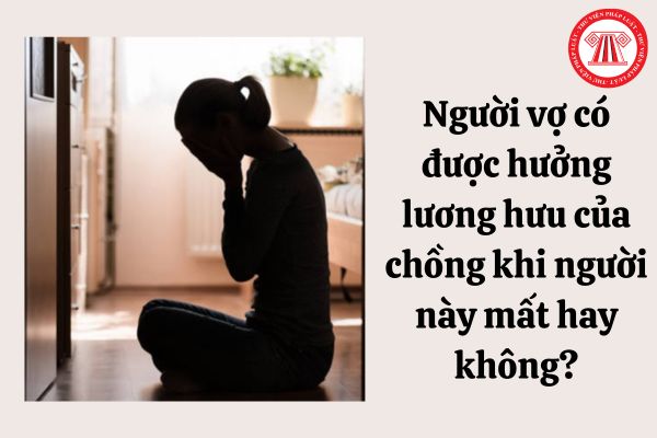 Người vợ có được hưởng lương hưu của chồng khi người này mất hay không?