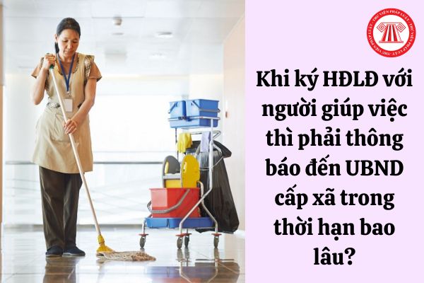 Khi ký hợp đồng lao động với người giúp việc thì phải thông báo đến UBND cấp xã trong thời hạn bao lâu?