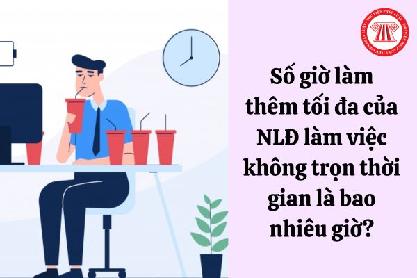 Số giờ làm thêm tối đa của NLĐ làm việc không trọn thời gian là bao nhiêu giờ?