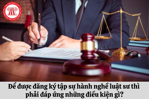 Để được đăng ký tập sự hành nghề luật sư thì phải đáp ứng những điều kiện gì?