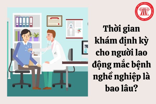 Thời gian khám định kỳ cho người lao động mắc bệnh nghề nghiệp là bao lâu?