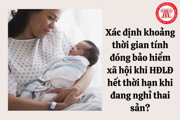 Xác định khoảng thời gian tính đóng bảo hiểm xã hội khi hợp đồng lao động hết thời hạn khi đang nghỉ thai sản?