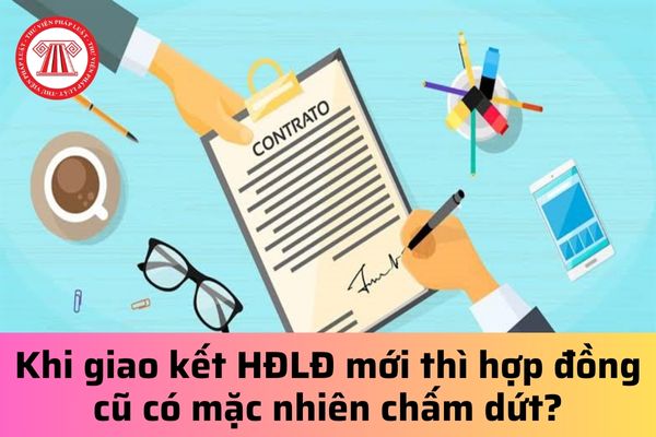 Khi giao kết hợp đồng lao động mới thì hợp đồng cũ có mặc nhiên chấm dứt hay không?