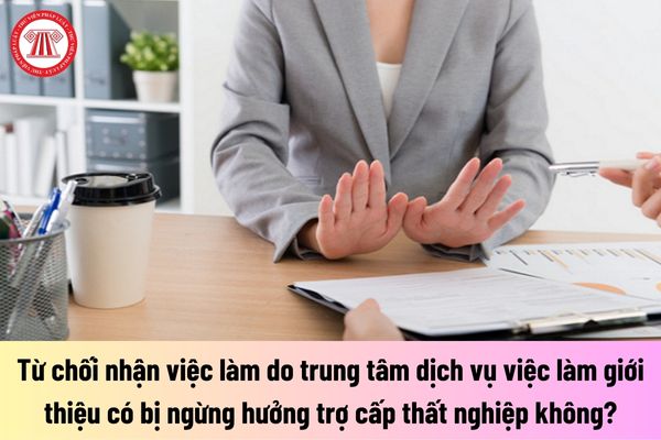 Người lao động từ chối nhận việc làm do trung tâm dịch vụ việc làm giới thiệu có bị ngừng hưởng trợ cấp thất nghiệp không?