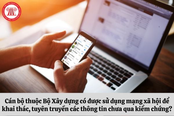 Cán bộ thuộc Bộ Xây dựng có được sử dụng mạng xã hội để khai thác, tuyên truyền các thông tin chưa qua kiểm chứng?