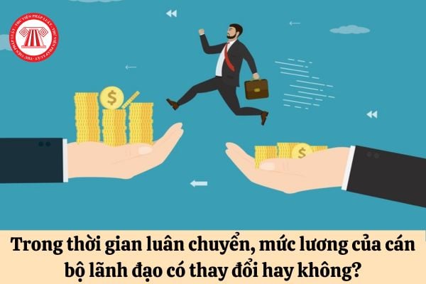 Trong thời gian luân chuyển, mức lương của cán bộ lãnh đạo có thay đổi hay không?