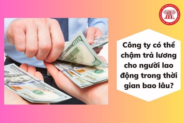 Công ty có thể chậm trả lương cho người lao động trong thời gian bao lâu?