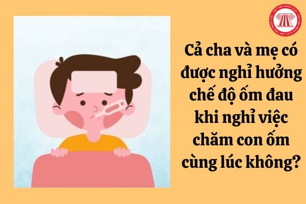 Cả cha và mẹ có được nghỉ hưởng chế độ ốm đau khi nghỉ việc chăm con ốm cùng lúc không?