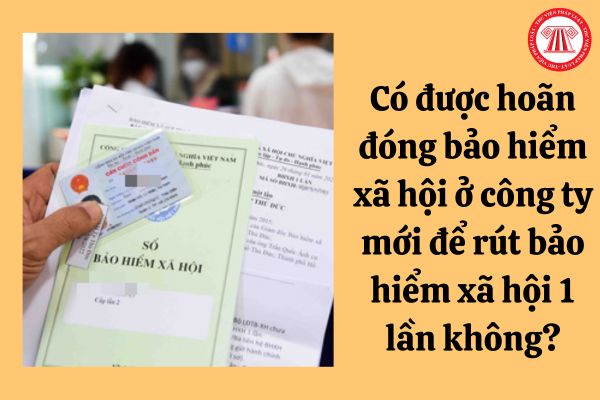 Có được hoãn đóng bảo hiểm xã hội ở công ty mới để rút bảo hiểm xã hội 1 lần không?