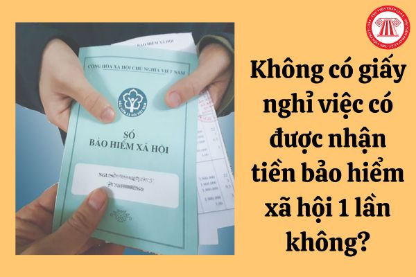 Không có giấy nghỉ việc có được nhận tiền bảo hiểm xã hội 1 lần không?