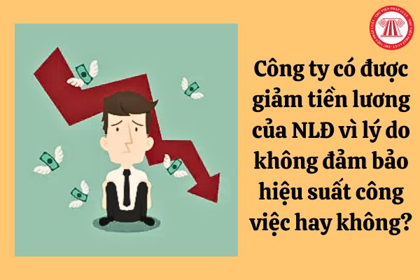 Công ty có được giảm tiền lương của người lao động vì lý do không đảm bảo hiệu suất công việc hay không?