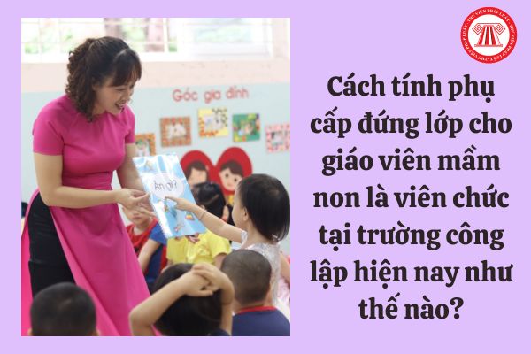 Cách tính phụ cấp đứng lớp cho giáo viên mầm non là viên chức tại trường công lập hiện nay như thế nào?