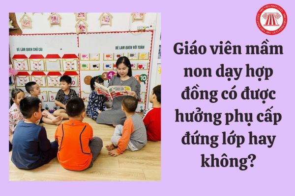 Giáo viên mầm non dạy hợp đồng có được hưởng phụ cấp đứng lớp hay không?