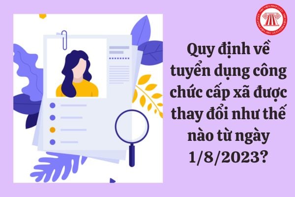 Quy định về tuyển dụng công chức cấp xã được thay đổi như thế nào từ ngày 1/8/2023?