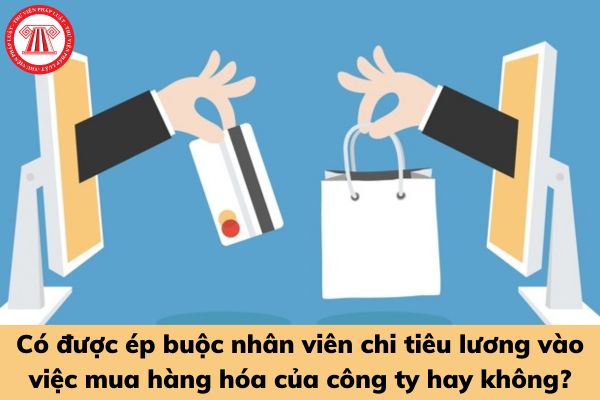 Có được ép buộc nhân viên chi tiêu lương vào việc mua hàng hóa của công ty hay không?