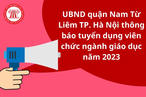 UBND quận Nam Từ Liêm TP. Hà Nội thông báo tuyển dụng viên chức ngành giáo dục năm 2023? Chỉ tiêu là bao nhiêu?