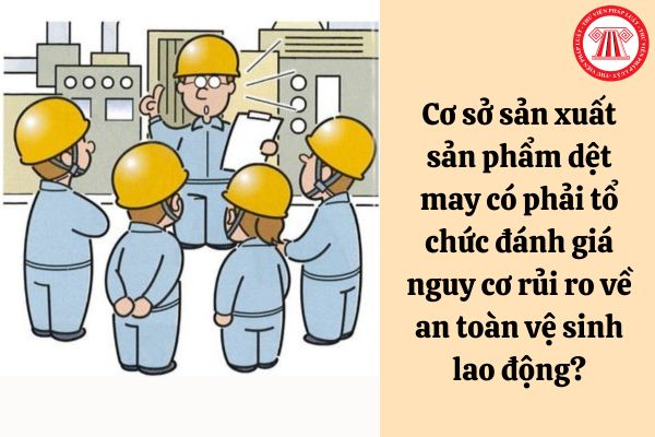 Cơ sở sản xuất sản phẩm dệt may có phải phải tổ chức đánh giá nguy cơ rủi ro về an toàn vệ sinh lao động?