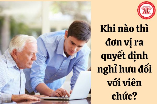 Khi nào thì đơn vị ra quyết định nghỉ hưu đối với viên chức?