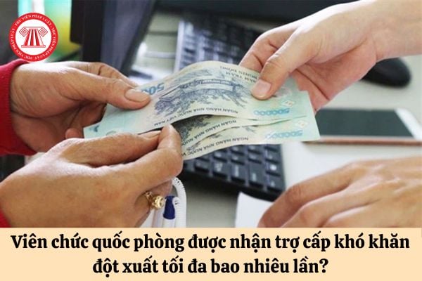 Viên chức quốc phòng được nhận trợ cấp khó khăn đột xuất tối đa bao nhiêu lần?