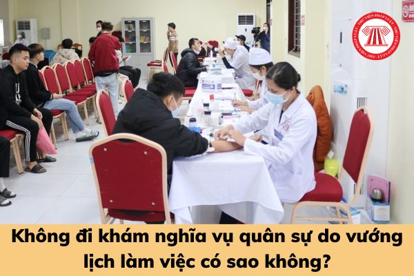 Không đi khám nghĩa vụ quân sự do vướng lịch làm việc có sao không?