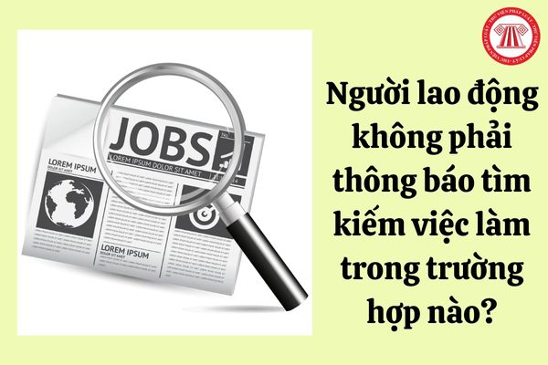 Người lao động không phải thông báo tìm kiếm việc làm trong trường hợp nào?