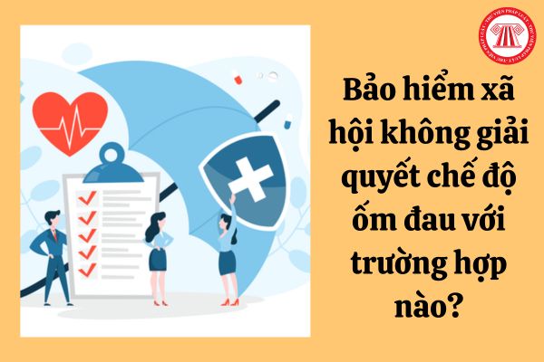 Bảo hiểm xã hội không giải quyết chế độ ốm đau với trường hợp nào?