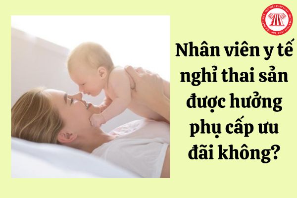 Nhân viên y tế nghỉ thai sản được hưởng phụ cấp ưu đãi không?