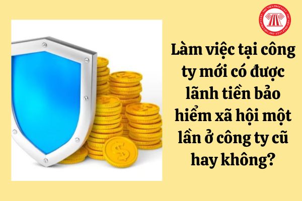 Làm việc tại công ty mới có được lãnh tiền bảo hiểm xã hội một lần ở công ty cũ hay không?