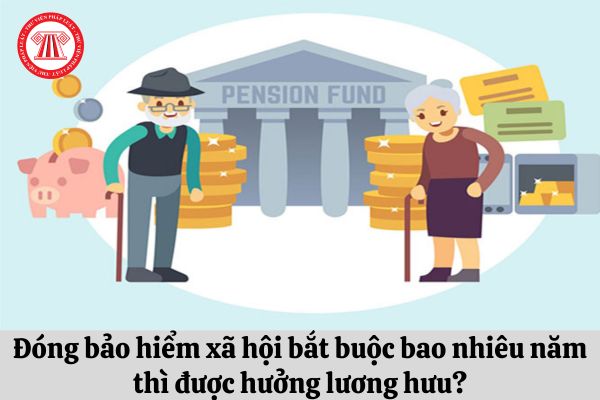 Đóng bảo hiểm xã hội bắt buộc bao nhiêu năm thì được hưởng lương hưu?