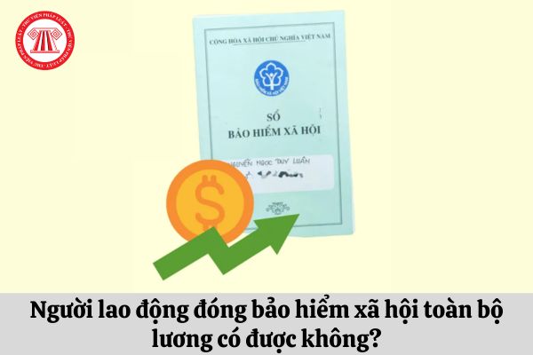 Người lao động đóng bảo hiểm xã hội toàn bộ lương có được không?