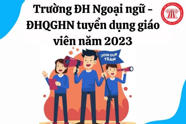 Nhu cầu tuyển dụng giáo viên của Trường ĐH Ngoại ngữ ĐHQGHN ra sao?