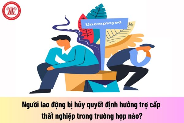 Người lao động bị hủy quyết định hưởng trợ cấp thất nghiệp trong trường hợp nào?