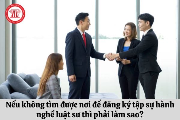 Nếu không tìm được nơi để đăng ký tập sự hành nghề luật sư thì phải làm sao?