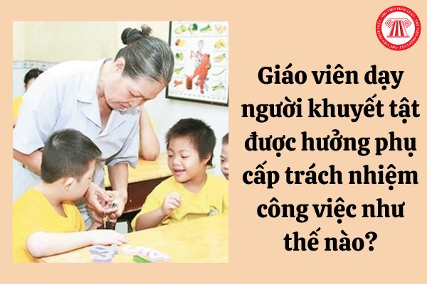 Giáo viên dạy người khuyết tật được hưởng phụ cấp trách nhiệm công việc như thế nào?