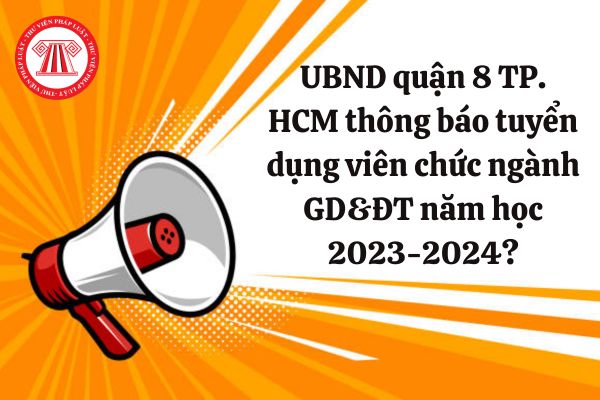UBND quận 8 TP. HCM thông báo tuyển dụng viên chức ngành GD&ĐT năm học 2023-2024? Chỉ tiêu là bao nhiêu?