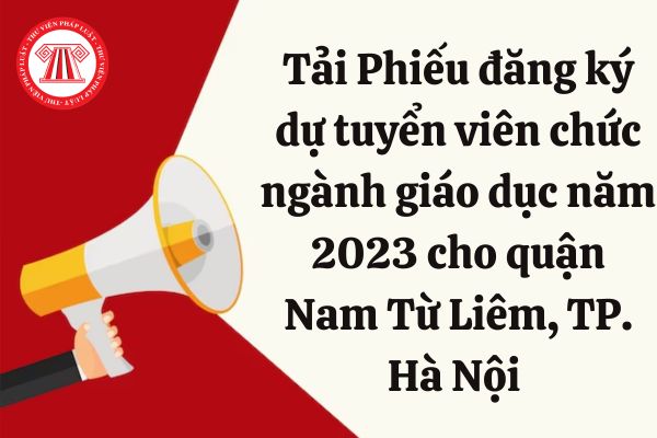 Tải Phiếu đăng ký dự tuyển viên chức ngành giáo dục năm 2023 cho quận Nam Từ Liêm, TP. Hà Nội tại đâu?