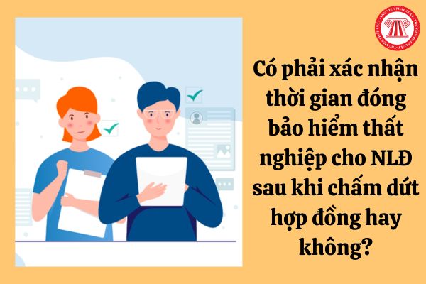 Có phải xác nhận thời gian đóng bảo hiểm thất nghiệp cho người lao động sau khi chấm dứt hợp đồng hay không?