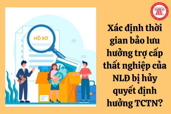 Xác định thời gian bảo lưu hưởng trợ cấp thất nghiệp của người lao động bị hủy quyết định hưởng TCTN?