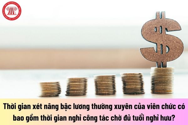 Thời gian xét nâng bậc lương thường xuyên của viên chức có bao gồm thời gian nghỉ công tác chờ đủ tuổi nghỉ hưu hay không?