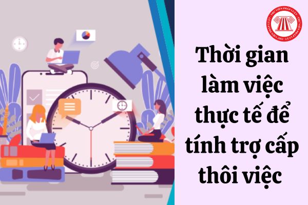 Thời gian làm việc thực tế để tính trợ cấp thôi việc bao gồm những khoản thời gian nào?