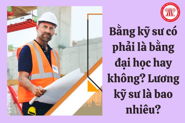 Bằng kỹ sư có phải là bằng đại học hay không? Bảng lương của kỹ sư được quy định ra sao?