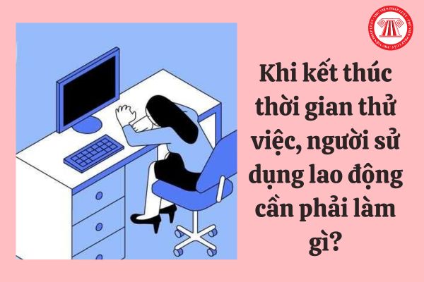 Khi kết thúc thời gian thử việc, người sử dụng lao động cần phải làm gì?