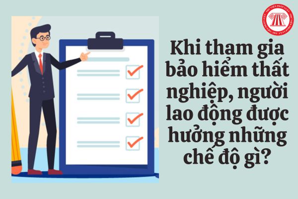 Khi tham gia bảo hiểm thất nghiệp, người lao động được hưởng những chế độ gì?