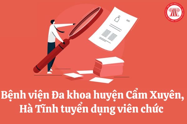 Bệnh viện Đa khoa huyện Cẩm Xuyên, Hà Tĩnh tuyển dụng viên chức năm 2023 với điều kiện như thế nào?