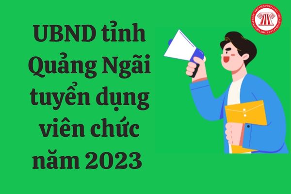 UBND tỉnh Quảng Ngãi tuyển dụng viên chức năm 2023 với chỉ tiêu, điều kiện ra sao?